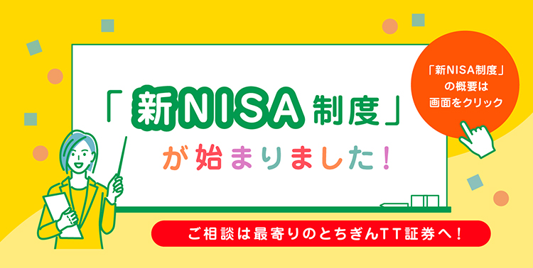 新NISA制度が始まりました。ご相談は最寄りのとちぎんTT証券へ！新NISA制度の概要は画面をクリック