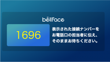 bellFace 表示された接続ナンバーをお電話口の担当者に伝え、そのままお待ち下さい。