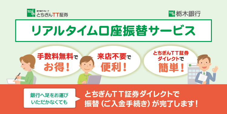 リアルタイム口座振替サービス 銀行へ足をお運びいただかなくてもとちぎんTT証券ダイレクトで振替（ご入金手続き）が完了します！