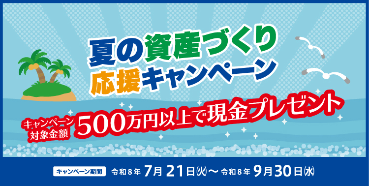 夏の資産づくり応援キャンペーン。キャンペーン対象金額500万円以上で現金プレゼント